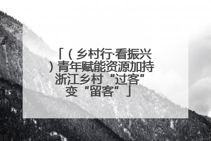 （乡村行·看振兴）青年赋能资源加持 浙江乡村“过客”变“留客”