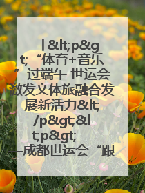 <p>“体育+音乐”过端午 世运会激发文体旅融合发展新活力</p><p>——成都世运会“跟着赛事去旅行”武侯站正式启动</p>
