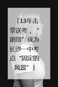 13年击掌送考，“朗哥”成为长沙一中考点“固定的风景”