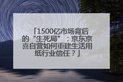 1500亿市场背后的“生死局”：京东京喜自营如何重建生活用纸行业信任？