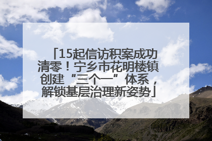 15起信访积案成功清零！宁乡市花明楼镇创建“三个一”体系，解锁基层治理新姿势