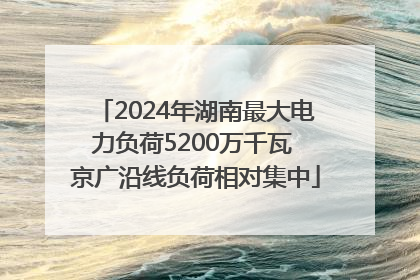 2024年湖南最大电力负荷5200万千瓦 京广沿线负荷相对集中
