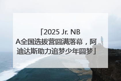 2025 Jr. NBA全国选拔营圆满落幕，阿迪达斯助力追梦少年圆梦
