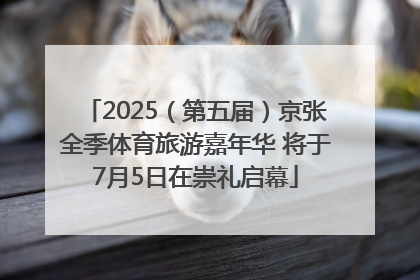 2025（第五届）京张全季体育旅游嘉年华 将于7月5日在崇礼启幕