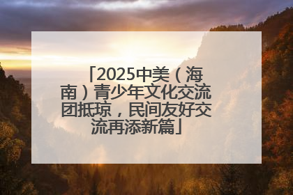 2025中美（海南）青少年文化交流团抵琼，民间友好交流再添新篇