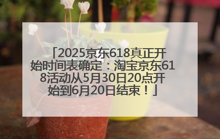 2025京东618真正开始时间表确定：淘宝京东618活动从5月30日20点开始到6月20日结束！