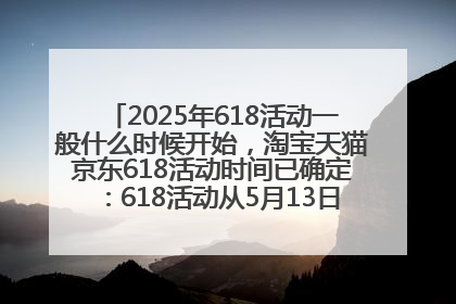 2025年618活动一般什么时候开始，淘宝天猫京东618活动时间已确定：618活动从5月13日开始到6月20日结束
