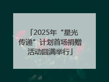 2025年“星光传递”计划首场捐赠活动圆满举行