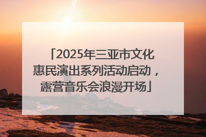 2025年三亚市文化惠民演出系列活动启动，露营音乐会浪漫开场