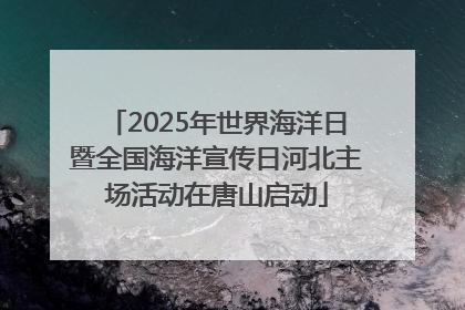 2025年世界海洋日暨全国海洋宣传日河北主场活动在唐山启动