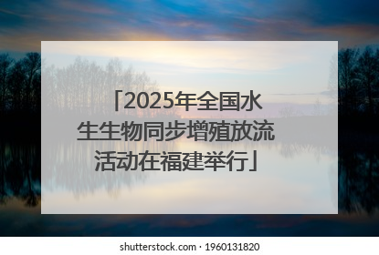 2025年全国水生生物同步增殖放流活动在福建举行
