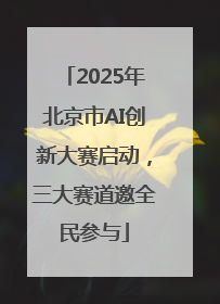 2025年北京市AI创新大赛启动，三大赛道邀全民参与