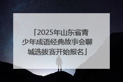 2025年山东省青少年成语经典故事会聊城选拔赛开始报名
