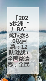 2025株洲“厂BA”篮球赛3.0版启幕：12队激战+全国邀请赛，全民狂欢升级