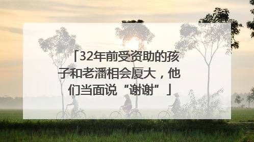 32年前受资助的孩子和老潘相会厦大，他们当面说“谢谢”