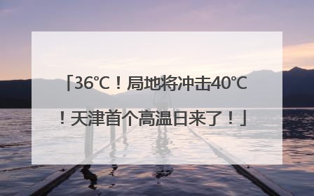 36℃！局地将冲击40℃！天津首个高温日来了！