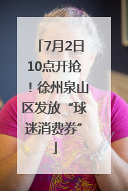 7月2日10点开抢！徐州泉山区发放“球迷消费券”
