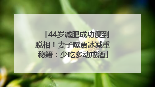 44岁减肥成功瘦到脱相！妻子曝贾冰减重秘籍：少吃多动戒酒