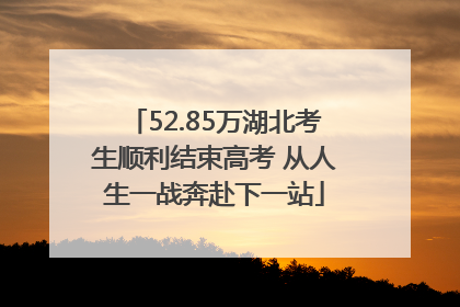 52.85万湖北考生顺利结束高考 从人生一战奔赴下一站