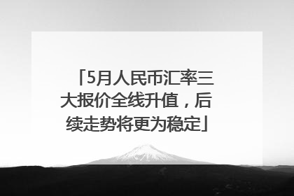 5月人民币汇率三大报价全线升值，后续走势将更为稳定
