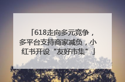 618走向多元竞争，多平台支持商家减负，小红书开设“友好市集”