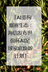 AI重构观赛生态：海信发布世俱杯AI足球家庭焕新计划