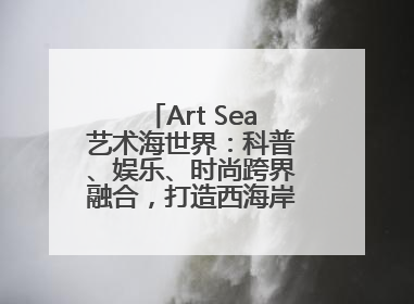 Art Sea艺术海世界：科普、娱乐、时尚跨界融合，打造西海岸新区文旅新地标