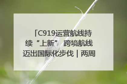 C919运营航线持续“上新” 跨境航线迈出国际化步伐｜两周年“成绩单”梳理↓