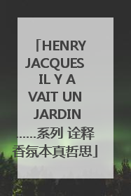 HENRY JACQUES IL Y AVAIT UN JARDIN……系列 诠释香氛本真哲思