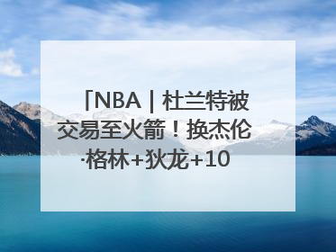 NBA｜杜兰特被交易至火箭！换杰伦·格林+狄龙+10号签+5次轮