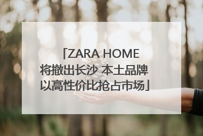 ZARA HOME将撤出长沙 本土品牌以高性价比抢占市场